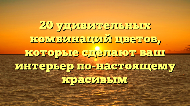 20 удивительных комбинаций цветов, которые сделают ваш интерьер по-настоящему красивым