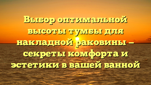 Выбор оптимальной высоты тумбы для накладной раковины — секреты комфорта и эстетики в вашей ванной