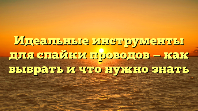 Идеальные инструменты для спайки проводов — как выбрать и что нужно знать
