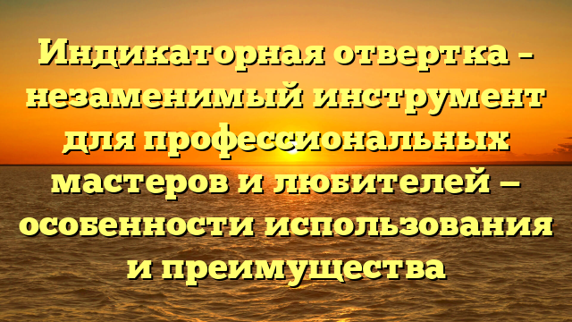 Индикаторная отвертка – незаменимый инструмент для профессиональных мастеров и любителей — особенности использования и преимущества