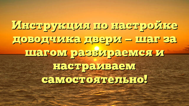 Инструкция по настройке доводчика двери — шаг за шагом разбираемся и настраиваем самостоятельно!