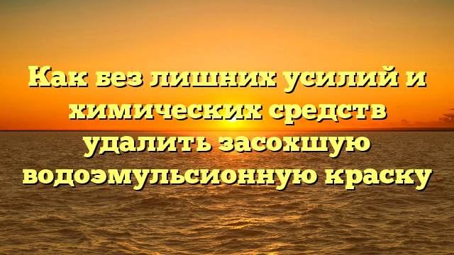 Как без лишних усилий и химических средств удалить засохшую водоэмульсионную краску