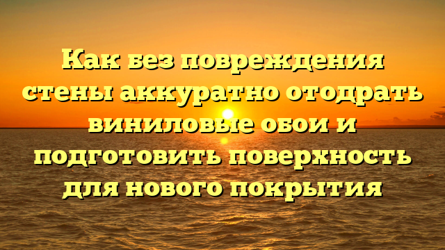 Как без повреждения стены аккуратно отодрать виниловые обои и подготовить поверхность для нового покрытия
