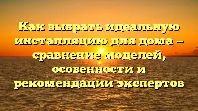 Как выбрать идеальную инсталляцию для дома — сравнение моделей, особенности и рекомендации экспертов