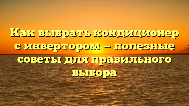 Как выбрать кондиционер с инвертором — полезные советы для правильного выбора