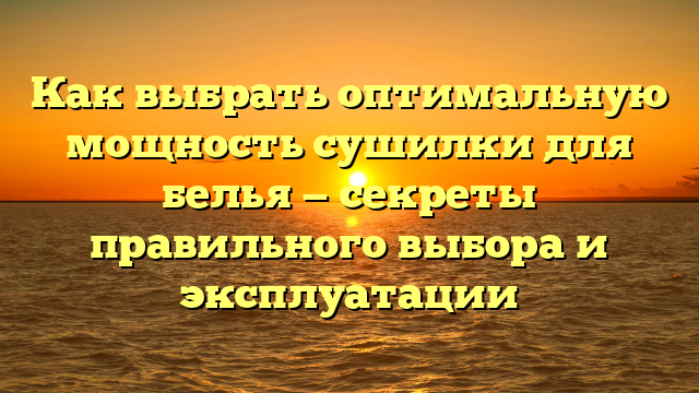 Как выбрать оптимальную мощность сушилки для белья — секреты правильного выбора и эксплуатации