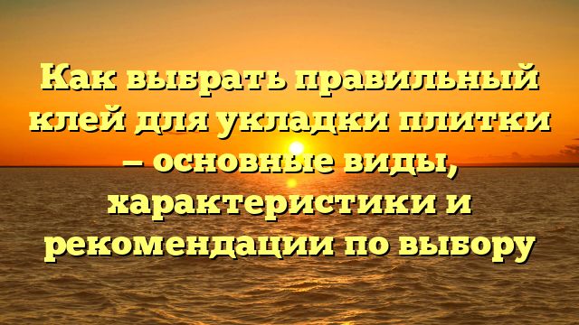 Как выбрать правильный клей для укладки плитки — основные виды, характеристики и рекомендации по выбору