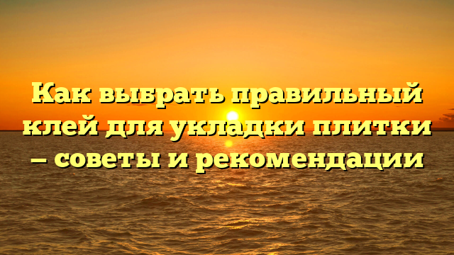 Как выбрать правильный клей для укладки плитки — советы и рекомендации