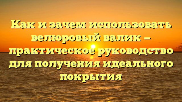 Как и зачем использовать велюровый валик — практическое руководство для получения идеального покрытия
