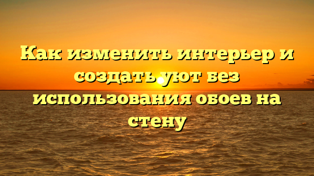 Как изменить интерьер и создать уют без использования обоев на стену