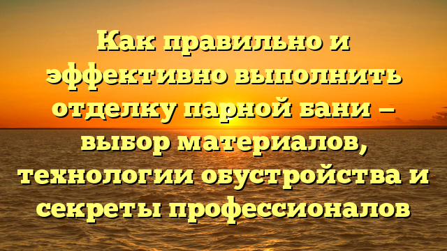 Как правильно и эффективно выполнить отделку парной бани — выбор материалов, технологии обустройства и секреты профессионалов
