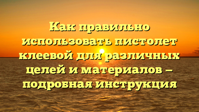 Как правильно использовать пистолет клеевой для различных целей и материалов — подробная инструкция