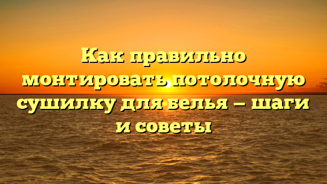 Как правильно монтировать потолочную сушилку для белья — шаги и советы