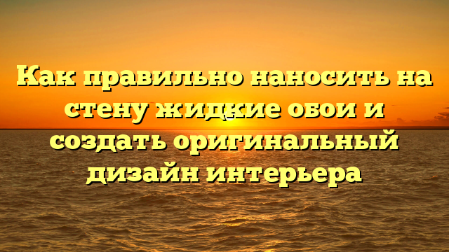 Как правильно наносить на стену жидкие обои и создать оригинальный дизайн интерьера