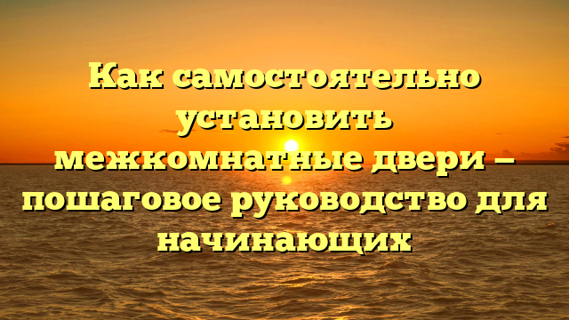 Как самостоятельно установить межкомнатные двери — пошаговое руководство для начинающих