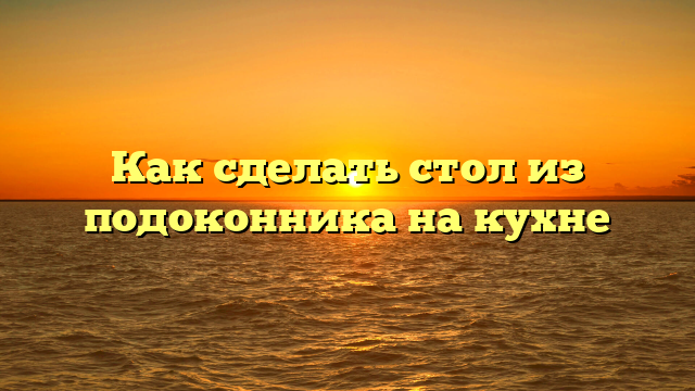 Как сделать стол из подоконника на кухне