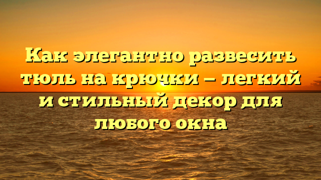 Как элегантно развесить тюль на крючки — легкий и стильный декор для любого окна