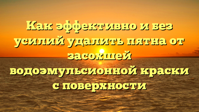 Как эффективно и без усилий удалить пятна от засохшей водоэмульсионной краски с поверхности