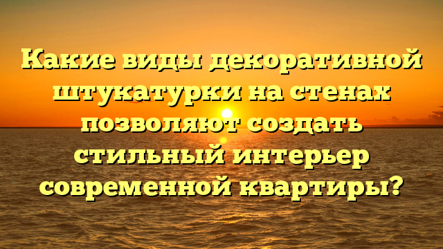 Какие виды декоративной штукатурки на стенах позволяют создать стильный интерьер современной квартиры?
