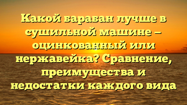 Какой барабан лучше в сушильной машине — оцинкованный или нержавейка? Сравнение, преимущества и недостатки каждого вида