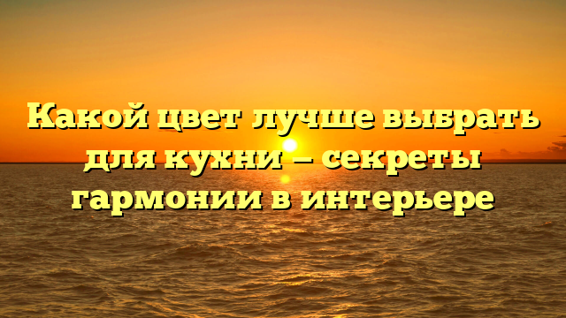 Какой цвет лучше выбрать для кухни — секреты гармонии в интерьере