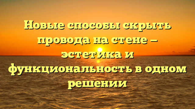Новые способы скрыть провода на стене — эстетика и функциональность в одном решении