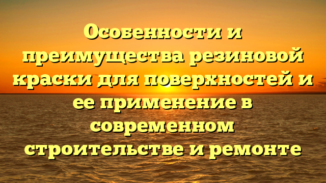 Особенности и преимущества резиновой краски для поверхностей и ее применение в современном строительстве и ремонте
