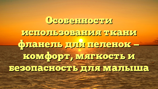 Особенности использования ткани фланель для пеленок — комфорт, мягкость и безопасность для малыша