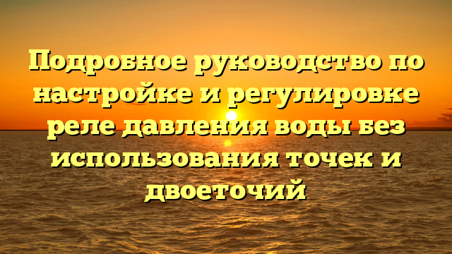 Подробное руководство по настройке и регулировке реле давления воды без использования точек и двоеточий