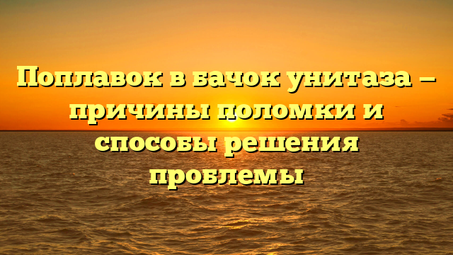 Поплавок в бачок унитаза — причины поломки и способы решения проблемы