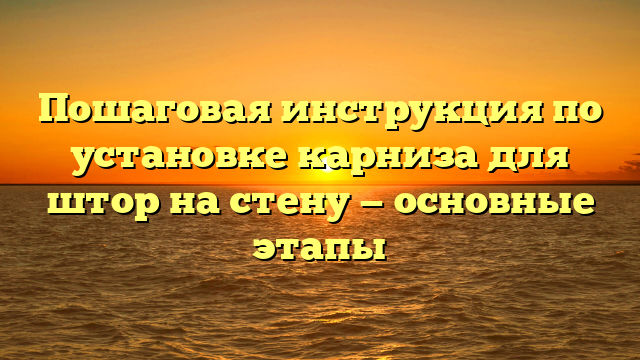 Пошаговая инструкция по установке карниза для штор на стену — основные этапы