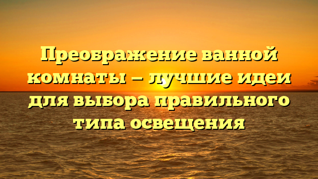 Преображение ванной комнаты — лучшие идеи для выбора правильного типа освещения