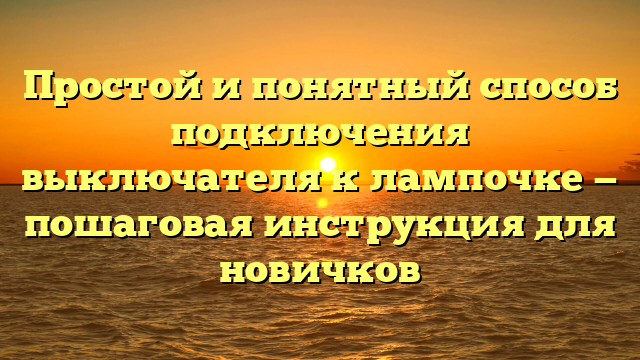 Простой и понятный способ подключения выключателя к лампочке — пошаговая инструкция для новичков