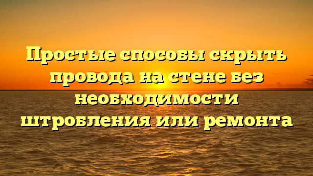 Простые способы скрыть провода на стене без необходимости штробления или ремонта