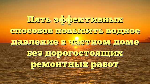 Пять эффективных способов повысить водное давление в частном доме без дорогостоящих ремонтных работ