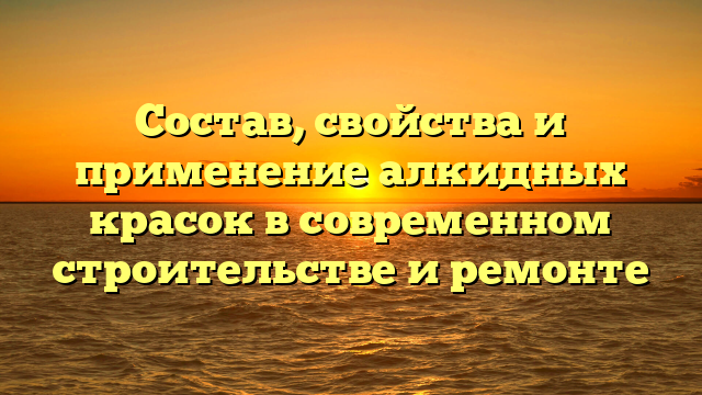 Состав, свойства и применение алкидных красок в современном строительстве и ремонте