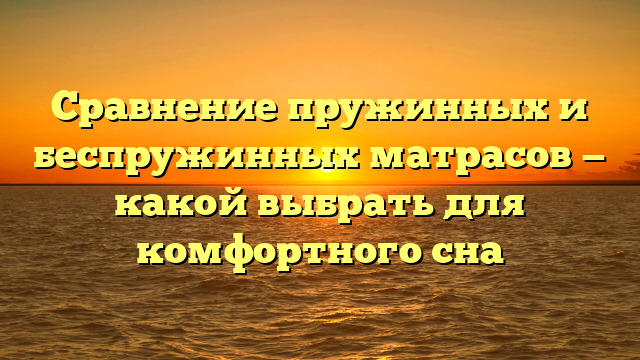 Сравнение пружинных и беспружинных матрасов — какой выбрать для комфортного сна