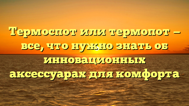Термоспот или термопот — все, что нужно знать об инновационных аксессуарах для комфорта