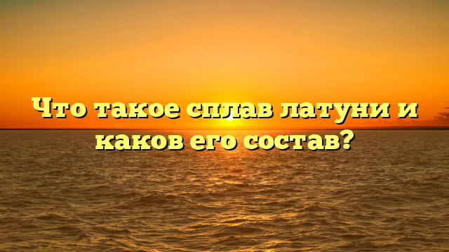 Что такое сплав латуни и каков его состав?