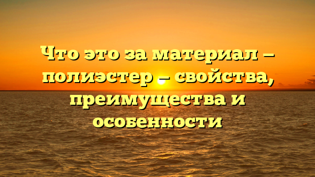 Что это за материал — полиэстер — свойства, преимущества и особенности