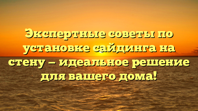 Экспертные советы по установке сайдинга на стену — идеальное решение для вашего дома!