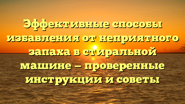Эффективные способы избавления от неприятного запаха в стиральной машине — проверенные инструкции и советы