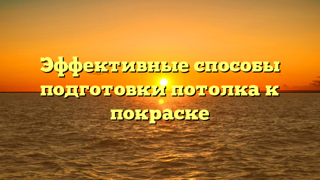 Эффективные способы подготовки потолка к покраске