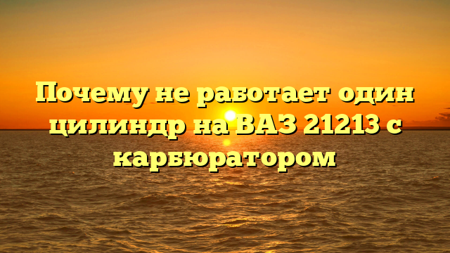 Почему не работает один цилиндр на ВАЗ 21213 с карбюратором