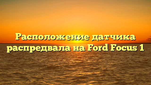 Расположение датчика распредвала на Ford Focus 1