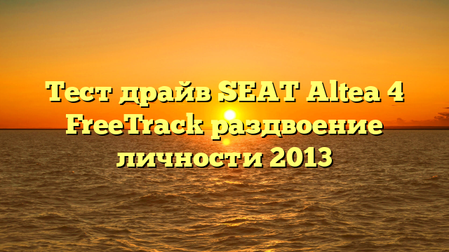 Тест драйв SEAT Altea 4 FreeTrack раздвоение личности 2013