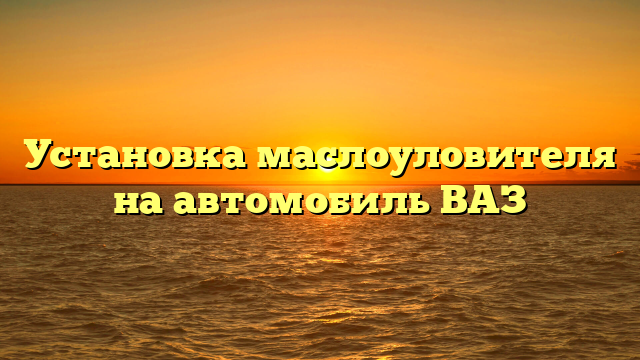 Установка маслоуловителя на автомобиль ВАЗ