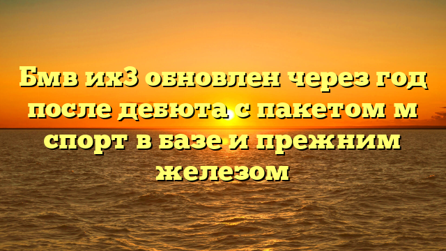 Бмв их3 обновлен через год после дебюта с пакетом м спорт в базе и прежним железом