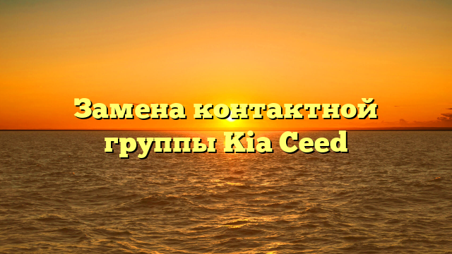 Замена контактной группы Kia Ceed