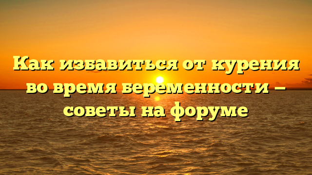 Как избавиться от курения во время беременности — советы на форуме